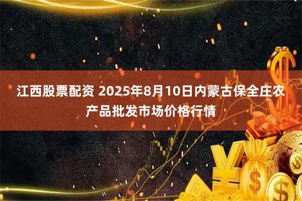 江西股票配资 2025年8月10日内蒙古保全庄农产品批发市场价格行情