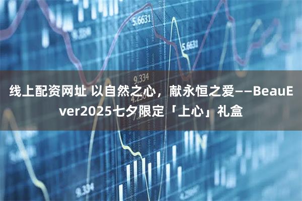 线上配资网址 以自然之心，献永恒之爱——BeauEver2025七夕限定「上心」礼盒