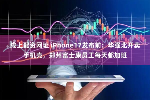 线上配资网址 iPhone17发布前：华强北开卖手机壳，郑州富士康员工每天都加班