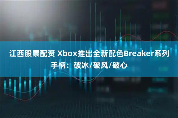 江西股票配资 Xbox推出全新配色Breaker系列手柄：破冰/破风/破心