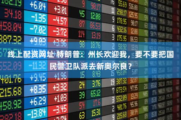 线上配资网址 特朗普：州长欢迎我，要不要把国民警卫队派去新奥尔良？