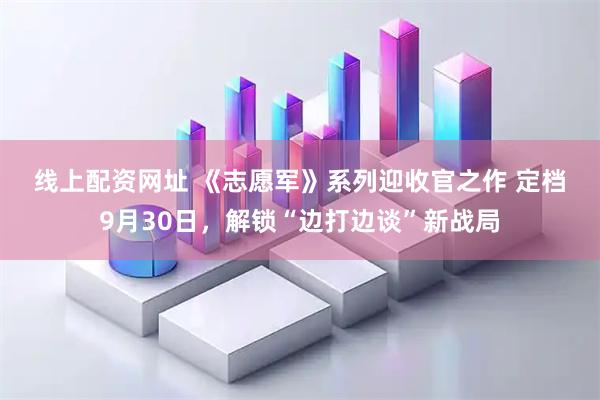 线上配资网址 《志愿军》系列迎收官之作 定档9月30日，解锁“边打边谈”新战局
