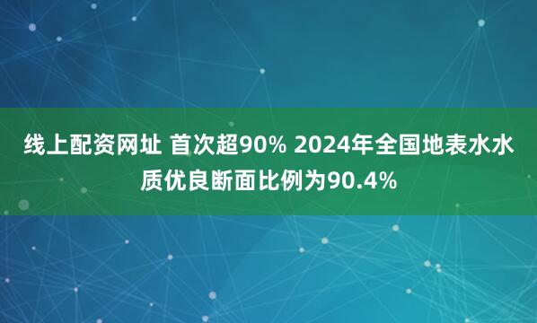 线上配资网址 首次超90% 2024年全国地表水水质优良断面比例为90.4%