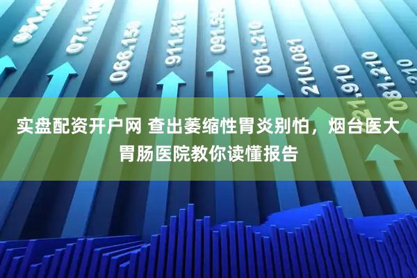 实盘配资开户网 查出萎缩性胃炎别怕，烟台医大胃肠医院教你读懂报告