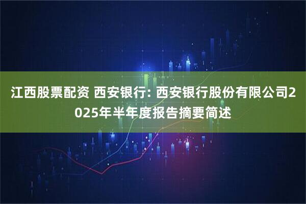 江西股票配资 西安银行: 西安银行股份有限公司2025年半年度报告摘要简述