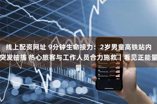 线上配资网址 9分钟生命接力：2岁男童高铁站内突发抽搐 热心旅客与工作人员合力施救｜看见正能量