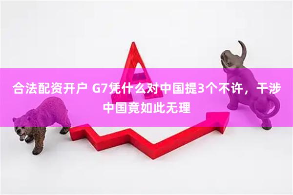 合法配资开户 G7凭什么对中国提3个不许，干涉中国竟如此无理