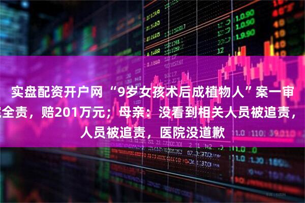 实盘配资开户网 “9岁女孩术后成植物人”案一审宣判：医院全责，赔201万元；母亲：没看到相关人员被追责，医院没道歉