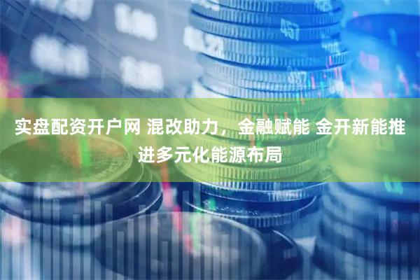 实盘配资开户网 混改助力，金融赋能 金开新能推进多元化能源布局