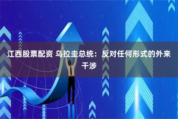 江西股票配资 乌拉圭总统：反对任何形式的外来干涉