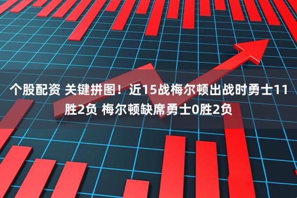 个股配资 关键拼图！近15战梅尔顿出战时勇士11胜2负 梅尔顿缺席勇士0胜2负