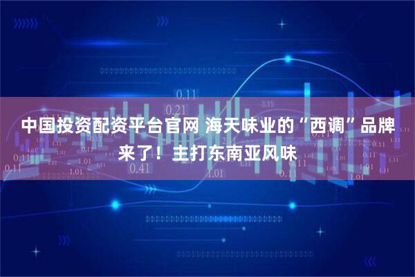 中国投资配资平台官网 海天味业的“西调”品牌来了！主打东南亚风味