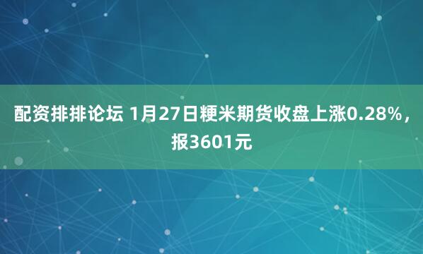 配资排排论坛 1月27日粳米期货收盘上涨0.28%，报3601元