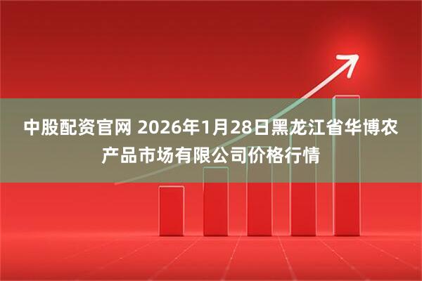 中股配资官网 2026年1月28日黑龙江省华博农产品市场有限公司价格行情