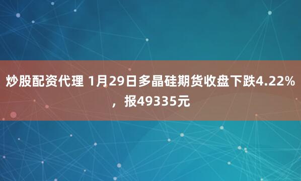 炒股配资代理 1月29日多晶硅期货收盘下跌4.22%，报49335元