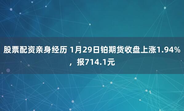 股票配资亲身经历 1月29日铂期货收盘上涨1.94%，报714.1元