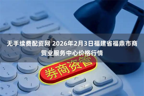 无手续费配资网 2026年2月3日福建省福鼎市商贸业服务中心价格行情