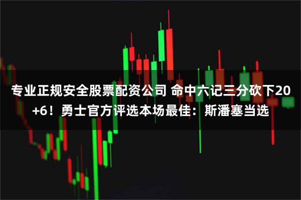 专业正规安全股票配资公司 命中六记三分砍下20+6！勇士官方评选本场最佳：斯潘塞当选