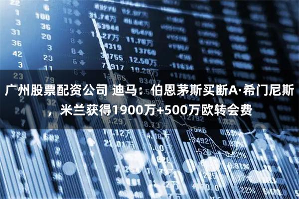 广州股票配资公司 迪马：伯恩茅斯买断A·希门尼斯，米兰获得1900万+500万欧转会费
