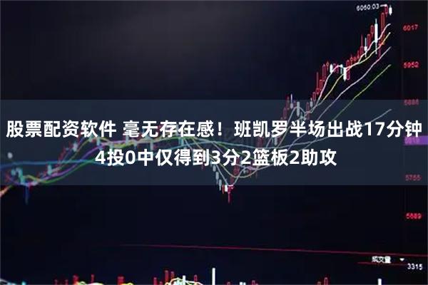 股票配资软件 毫无存在感！班凯罗半场出战17分钟 4投0中仅得到3分2篮板2助攻