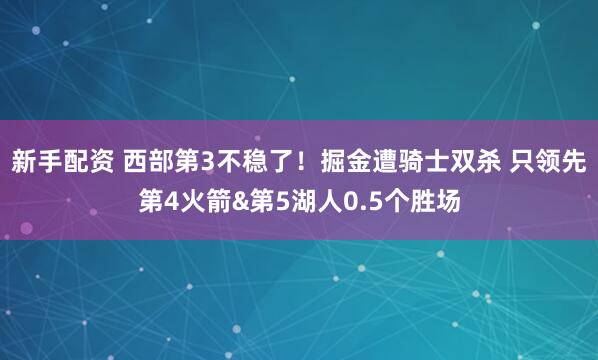新手配资 西部第3不稳了！掘金遭骑士双杀 只领先第4火箭&第5湖人0.5个胜场