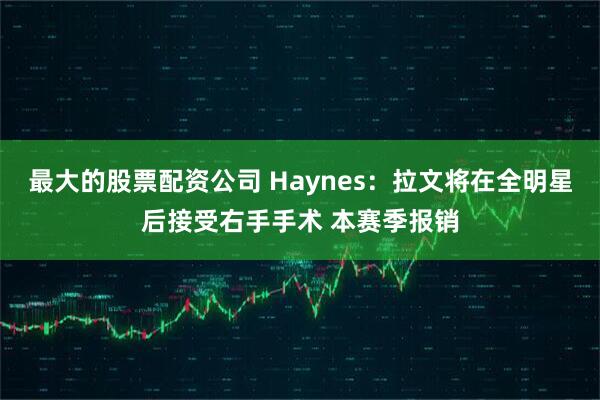 最大的股票配资公司 Haynes：拉文将在全明星后接受右手手术 本赛季报销