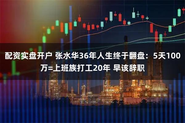 配资实盘开户 张水华36年人生终于翻盘：5天100万=上班族打工20年 早该辞职