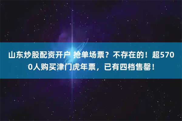 山东炒股配资开户 抢单场票？不存在的！超5700人购买津门虎年票，已有四档售罄！