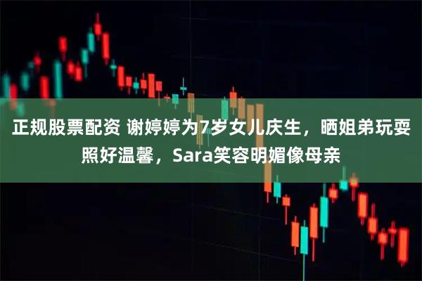 正规股票配资 谢婷婷为7岁女儿庆生，晒姐弟玩耍照好温馨，Sara笑容明媚像母亲