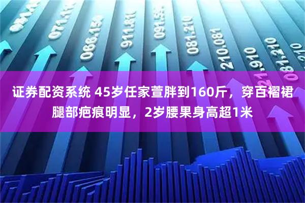 证券配资系统 45岁任家萱胖到160斤，穿百褶裙腿部疤痕明显，2岁腰果身高超1米