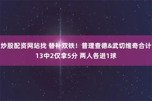 炒股配资网站找 替补双铁！普理查德&武切维奇合计13中2仅拿5分 两人各进1球