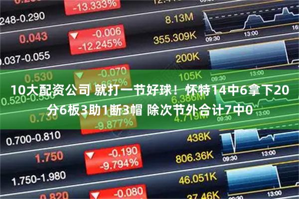 10大配资公司 就打一节好球！怀特14中6拿下20分6板3助1断3帽 除次节外合计7中0