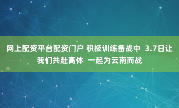 网上配资平台配资门户 积极训练备战中  3.7日让我们共赴高体  一起为云南而战