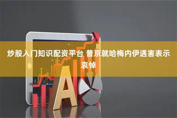 炒股入门知识配资平台 普京就哈梅内伊遇害表示哀悼