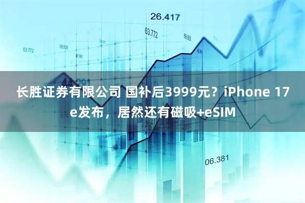 长胜证券有限公司 国补后3999元？iPhone 17e发布，居然还有磁吸+eSIM