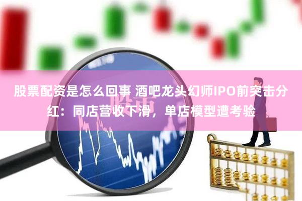 股票配资是怎么回事 酒吧龙头幻师IPO前突击分红：同店营收下滑，单店模型遭考验