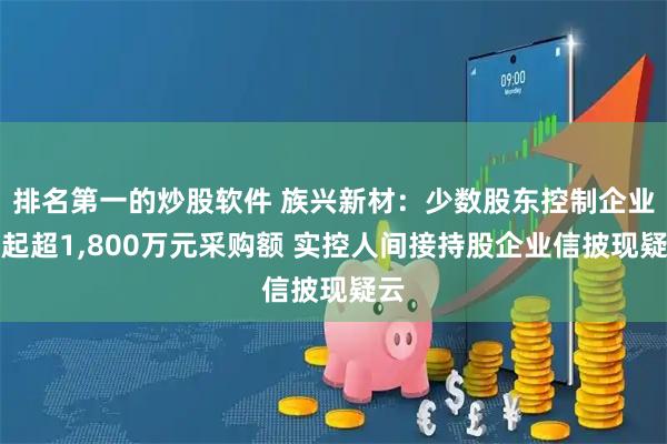 排名第一的炒股软件 族兴新材：少数股东控制企业撑起超1,800万元采购额 实控人间接持股企业信披现疑云