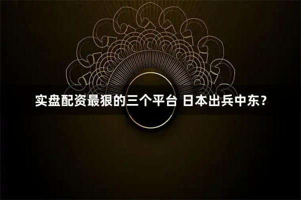 实盘配资最狠的三个平台 日本出兵中东？