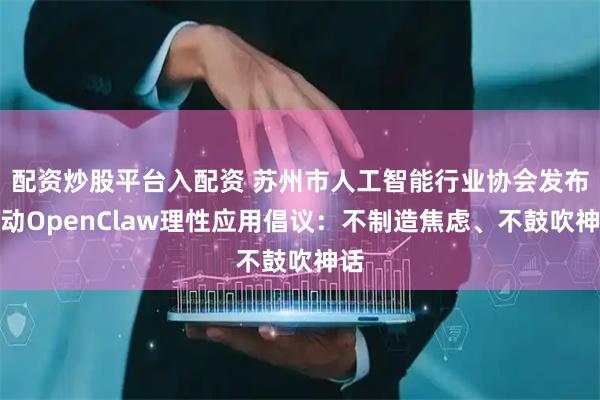 配资炒股平台入配资 苏州市人工智能行业协会发布推动OpenClaw理性应用倡议：不制造焦虑、不鼓吹神话