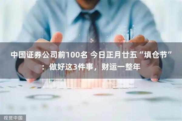 中国证券公司前100名 今日正月廿五“填仓节”：做好这3件事，财运一整年