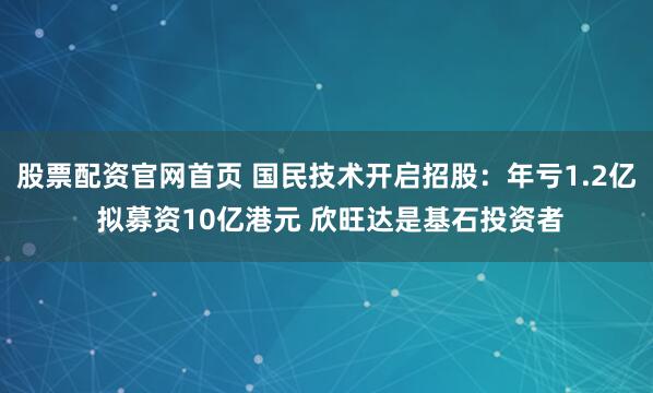 股票配资官网首页 国民技术开启招股：年亏1.2亿 拟募资10亿港元 欣旺达是基石投资者