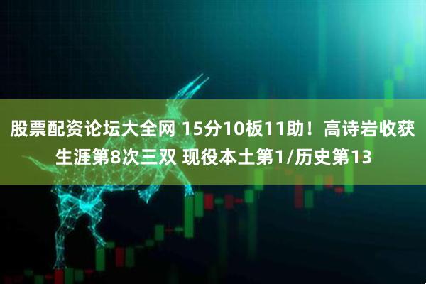 股票配资论坛大全网 15分10板11助！高诗岩收获生涯第8次三双 现役本土第1/历史第13