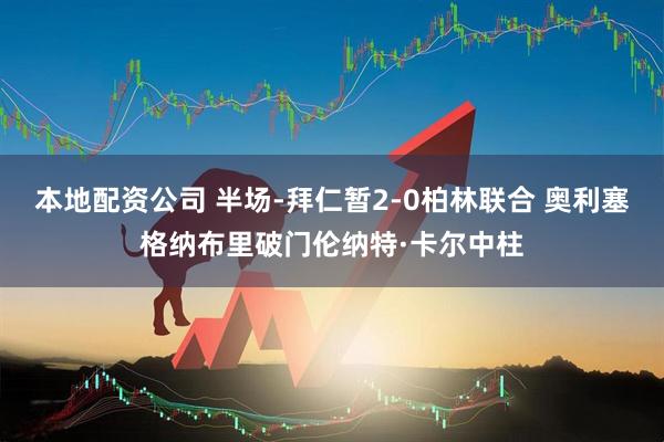 本地配资公司 半场-拜仁暂2-0柏林联合 奥利塞格纳布里破门伦纳特·卡尔中柱