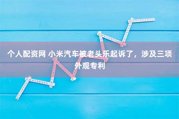 个人配资网 小米汽车被老头乐起诉了，涉及三项外观专利