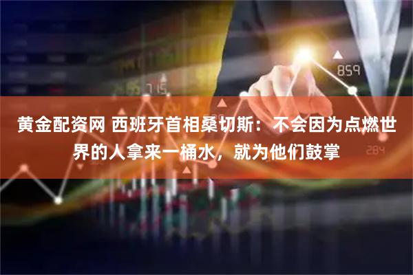 黄金配资网 西班牙首相桑切斯：不会因为点燃世界的人拿来一桶水，就为他们鼓掌