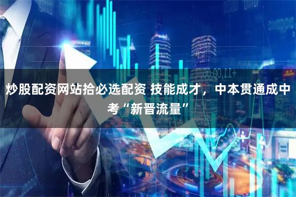 炒股配资网站拾必选配资 技能成才，中本贯通成中考“新晋流量”