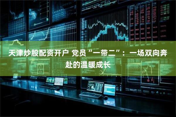 天津炒股配资开户 党员“一带二”：一场双向奔赴的温暖成长