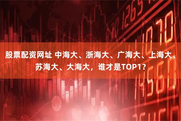 股票配资网址 中海大、浙海大、广海大、上海大、苏海大、大海大，谁才是TOP1？